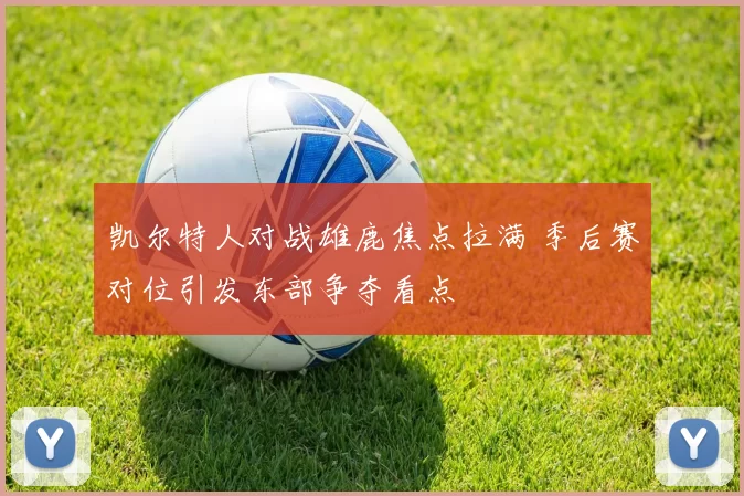 凯尔特人对战雄鹿焦点拉满 季后赛对位引发东部争夺看点