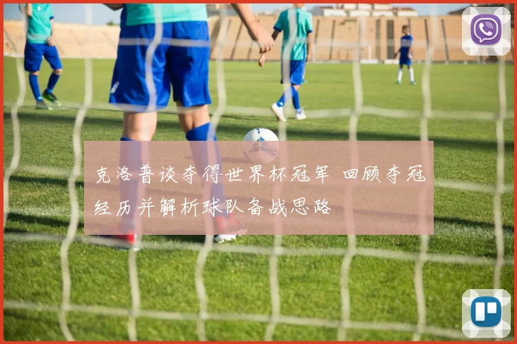 克洛普谈夺得世界杯冠军 回顾夺冠经历并解析球队备战思路