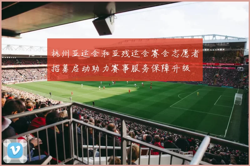 杭州亚运会和亚残运会赛会志愿者招募启动助力赛事服务保障升级