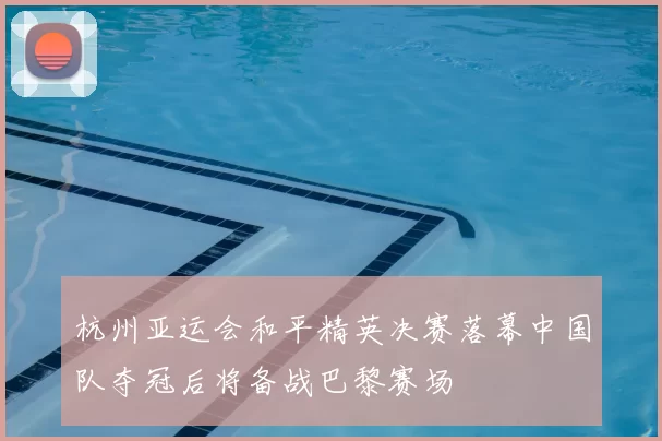 杭州亚运会和平精英决赛落幕中国队夺冠后将备战巴黎赛场