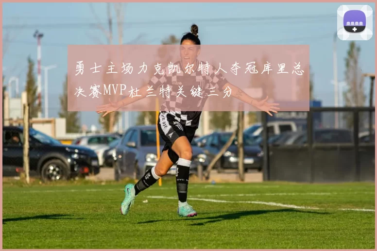 勇士主场力克凯尔特人夺冠库里总决赛MVP杜兰特关键三分