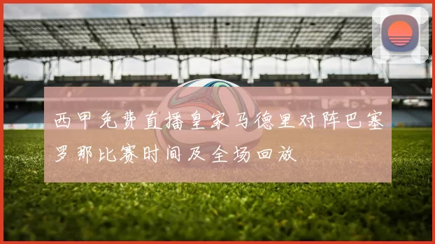 西甲免费直播皇家马德里对阵巴塞罗那比赛时间及全场回放