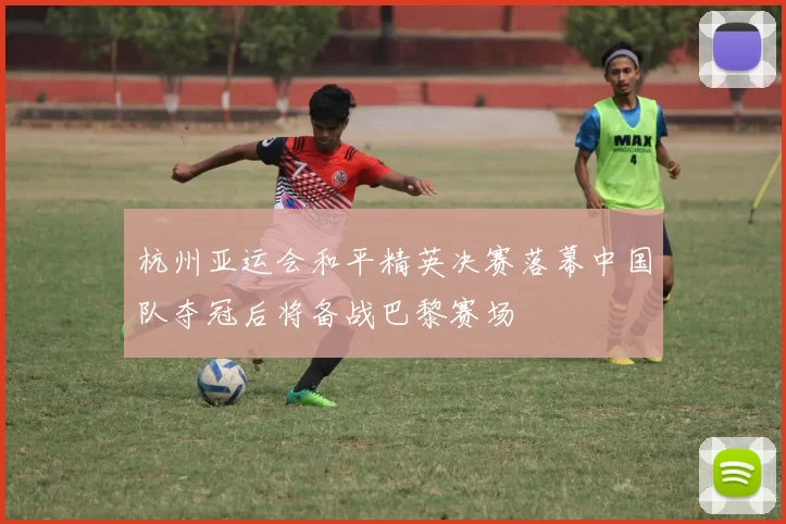 杭州亚运会和平精英决赛落幕中国队夺冠后将备战巴黎赛场