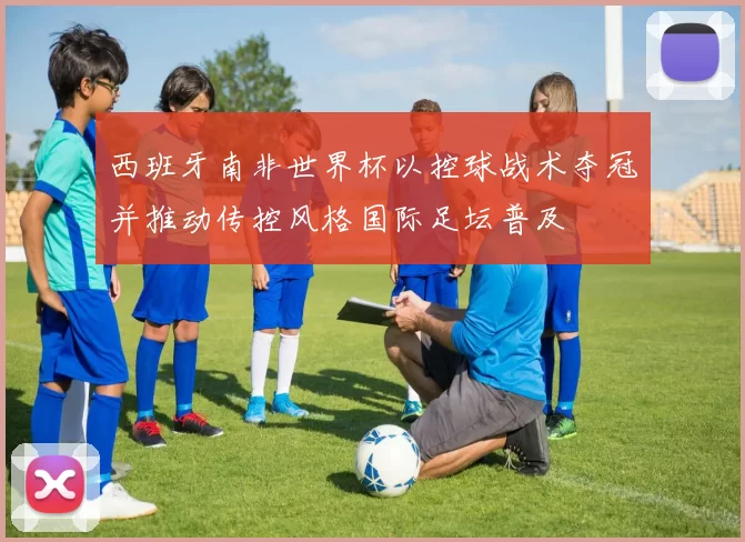 西班牙南非世界杯以控球战术夺冠并推动传控风格国际足坛普及