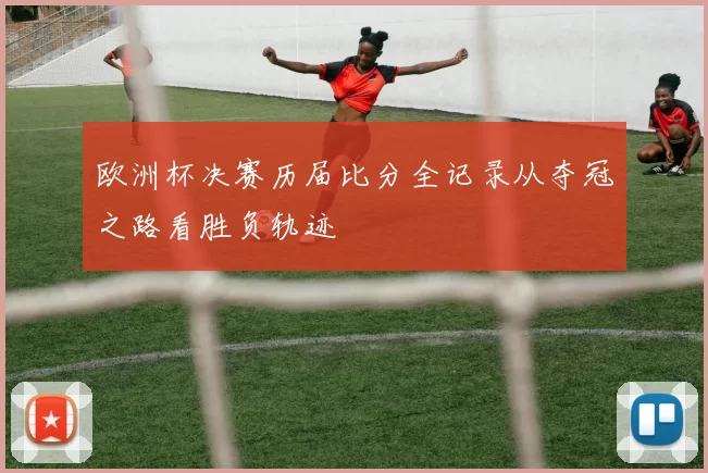 欧洲杯决赛历届比分全记录从夺冠之路看胜负轨迹