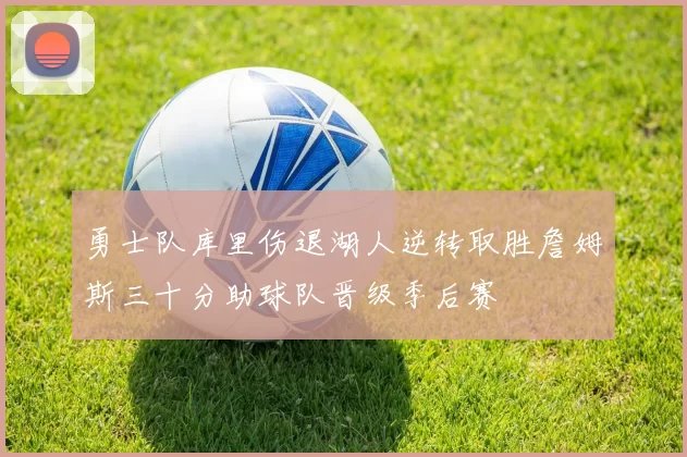 勇士队库里伤退湖人逆转取胜詹姆斯三十分助球队晋级季后赛