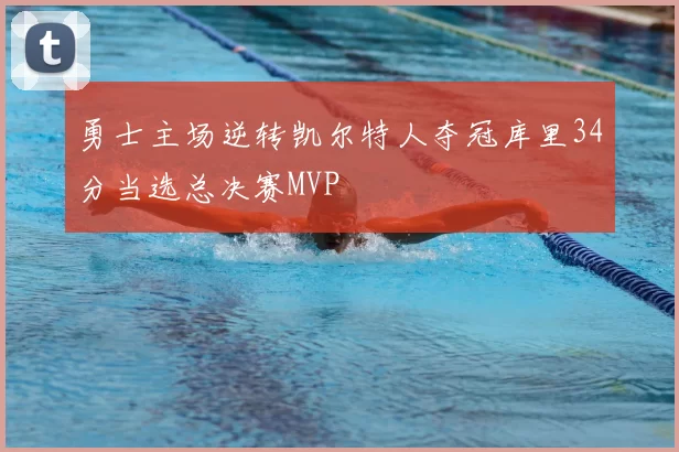 勇士主场逆转凯尔特人夺冠库里34分当选总决赛MVP