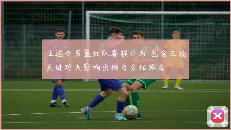 亚运会男篮红队赛程公布 包含三场关键对决影响出线与分组排名