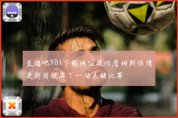 直播吧NBA下载地址提供詹姆斯伤情更新将缺席下一场关键比赛
