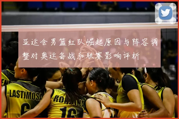 亚运会男篮红队崛起原因与阵容调整对奥运备战和联赛影响评析