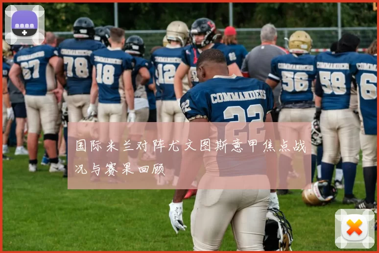 国际米兰对阵尤文图斯意甲焦点战况与赛果回顾