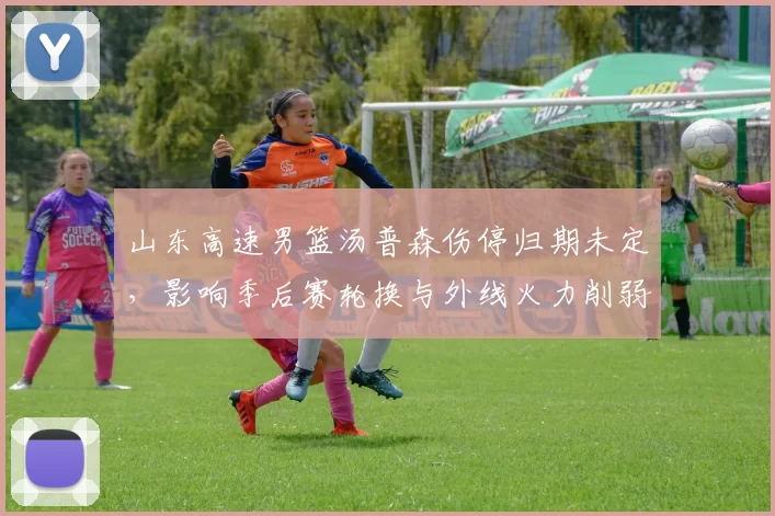 山东高速男篮汤普森伤停归期未定,影响季后赛轮换与外线火力削弱