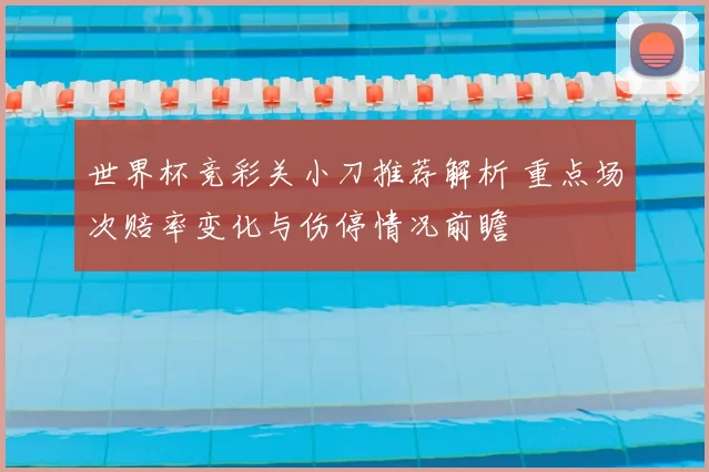 世界杯竞彩关小刀推荐解析 重点场次赔率变化与伤停情况前瞻