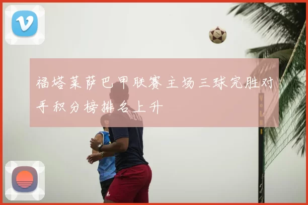 福塔莱萨巴甲联赛主场三球完胜对手积分榜排名上升