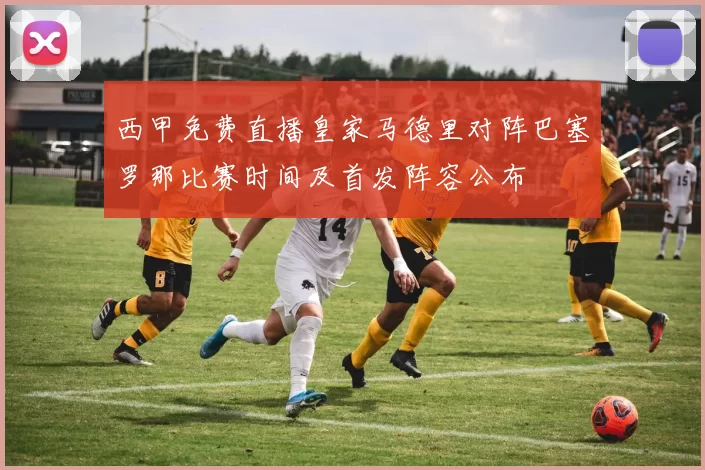 西甲免费直播皇家马德里对阵巴塞罗那比赛时间及首发阵容公布