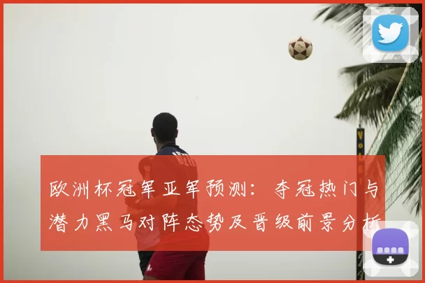 欧洲杯冠军亚军预测:夺冠热门与潜力黑马对阵态势及晋级前景分析