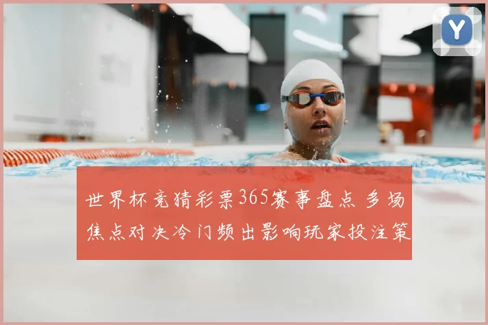 世界杯竞猜彩票365赛事盘点 多场焦点对决冷门频出影响玩家投注策略