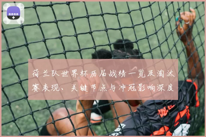 荷兰队世界杯历届战绩一览及淘汰赛表现、关键节点与冲冠影响深度分析