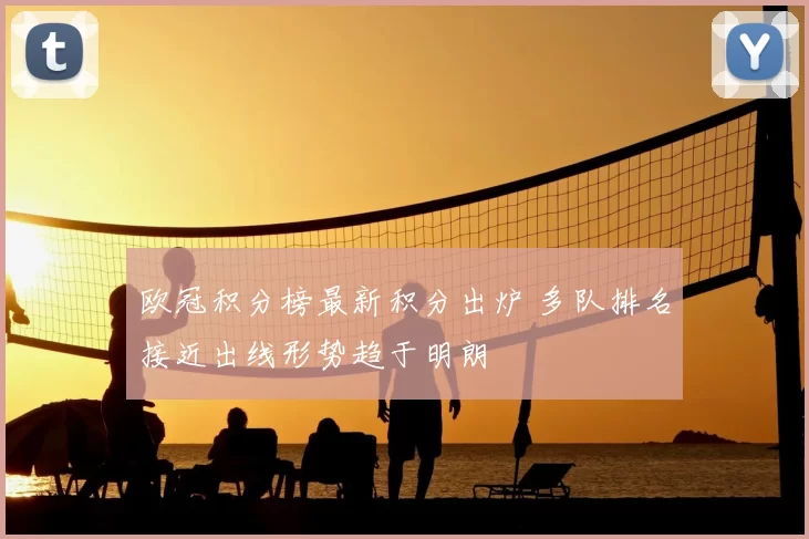 欧冠积分榜最新积分出炉 多队排名接近出线形势趋于明朗