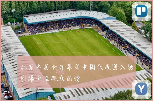 北京冬奥会开幕式中国代表团入场引爆全场观众热情