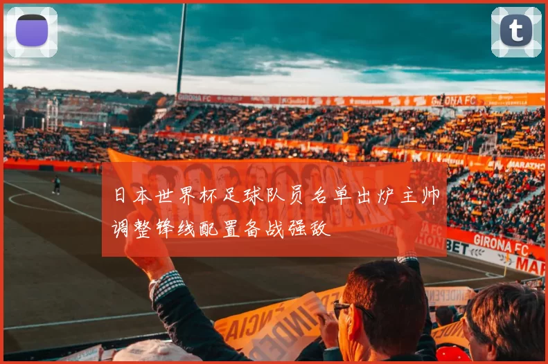 日本世界杯足球队员名单出炉主帅调整锋线配置备战强敌