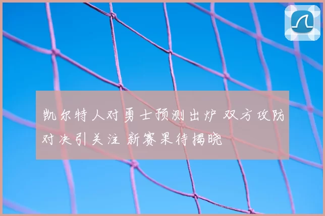 凯尔特人对勇士预测出炉 双方攻防对决引关注 新赛果待揭晓