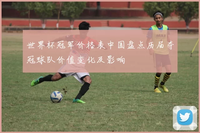 世界杯冠军价格表中国盘点历届夺冠球队价值变化及影响