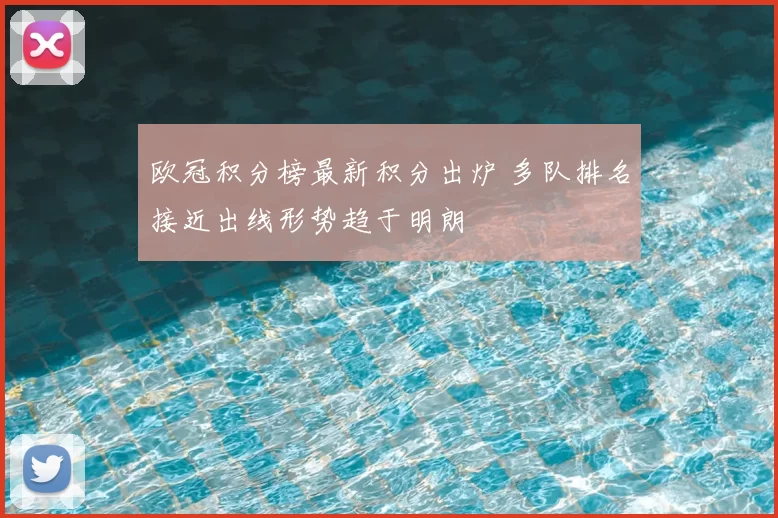 欧冠积分榜最新积分出炉 多队排名接近出线形势趋于明朗