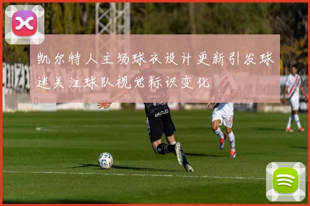 凯尔特人主场球衣设计更新引发球迷关注球队视觉标识变化