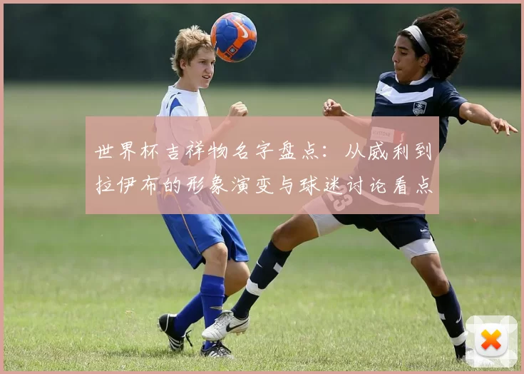 世界杯吉祥物名字盘点：从威利到拉伊布的形象演变与球迷讨论看点