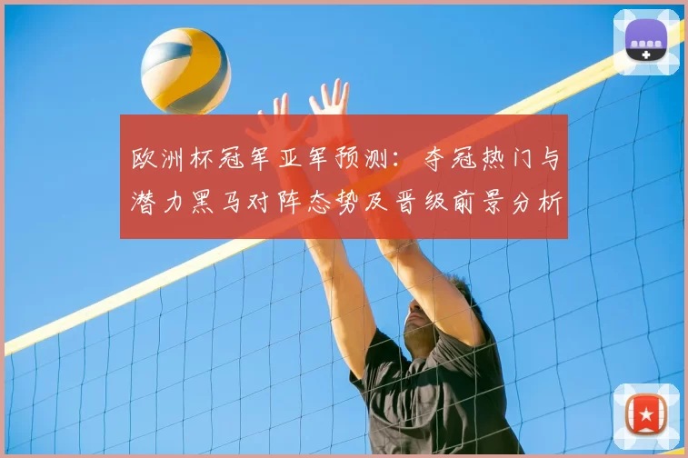 欧洲杯冠军亚军预测：夺冠热门与潜力黑马对阵态势及晋级前景分析