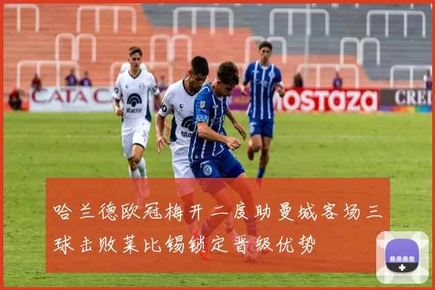哈兰德欧冠梅开二度助曼城客场三球击败莱比锡锁定晋级优势