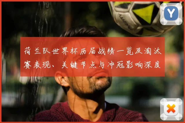 荷兰队世界杯历届战绩一览及淘汰赛表现、关键节点与冲冠影响深度分析