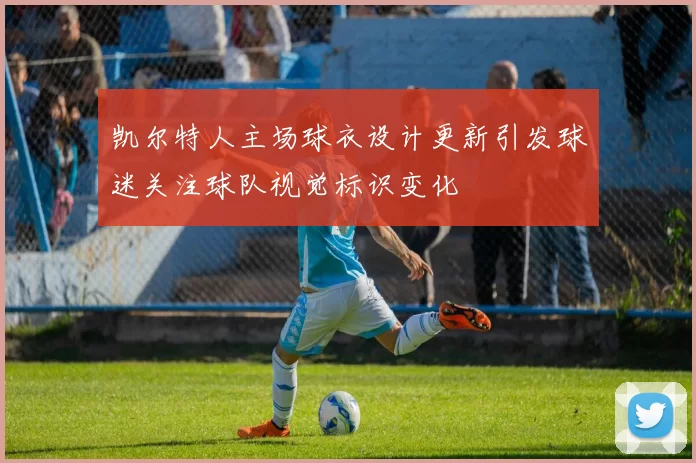 凯尔特人主场球衣设计更新引发球迷关注球队视觉标识变化