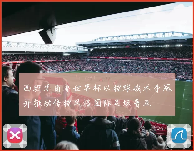 西班牙南非世界杯以控球战术夺冠并推动传控风格国际足坛普及