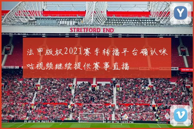 法甲版权2021赛季转播平台确认咪咕视频继续提供赛事直播