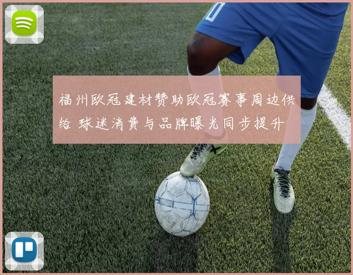 福州欧冠建材赞助欧冠赛事周边供给 球迷消费与品牌曝光同步提升