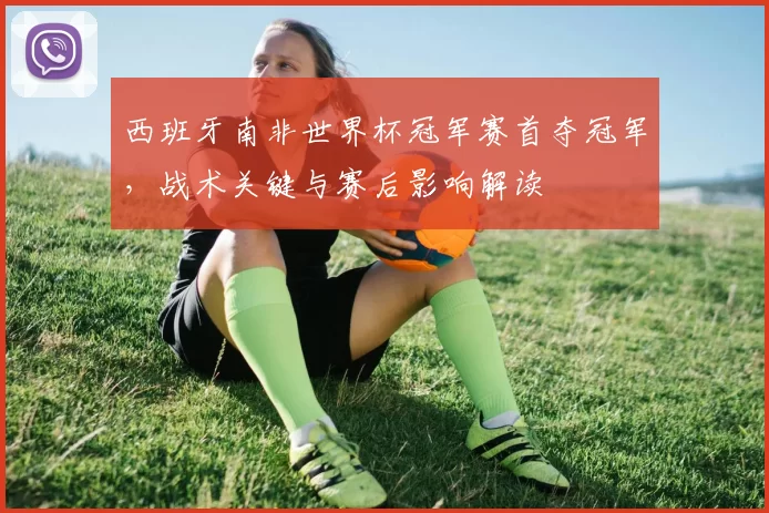 西班牙南非世界杯冠军赛首夺冠军，战术关键与赛后影响解读