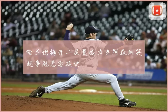 哈兰德梅开二度曼城力克阿森纳英超争冠悬念延续