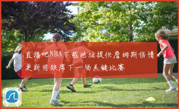 直播吧NBA下载地址提供詹姆斯伤情更新将缺席下一场关键比赛