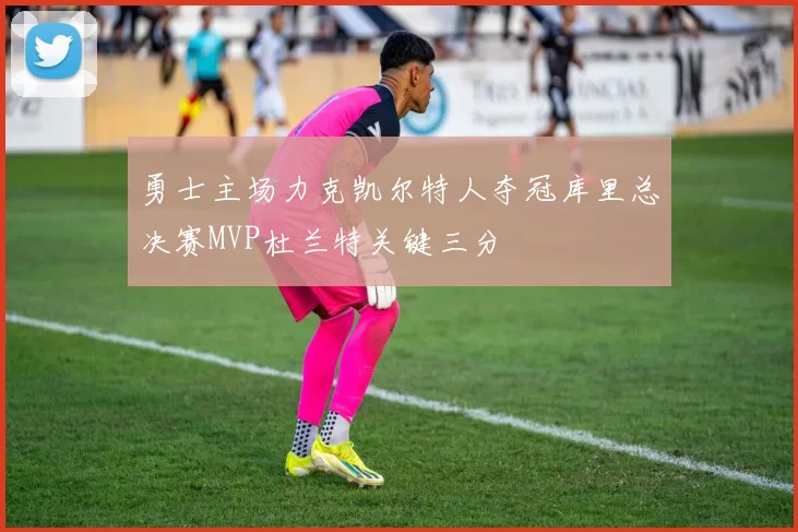 勇士主场力克凯尔特人夺冠库里总决赛MVP杜兰特关键三分