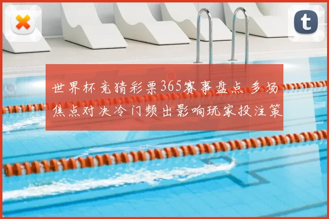 世界杯竞猜彩票365赛事盘点 多场焦点对决冷门频出影响玩家投注策略