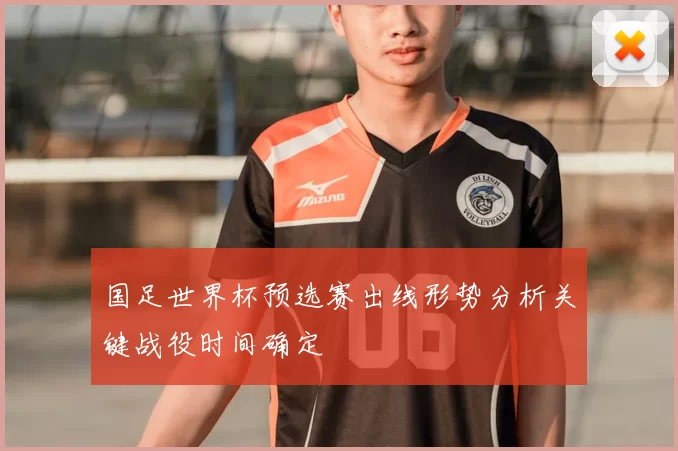 国足世界杯预选赛出线形势分析关键战役时间确定