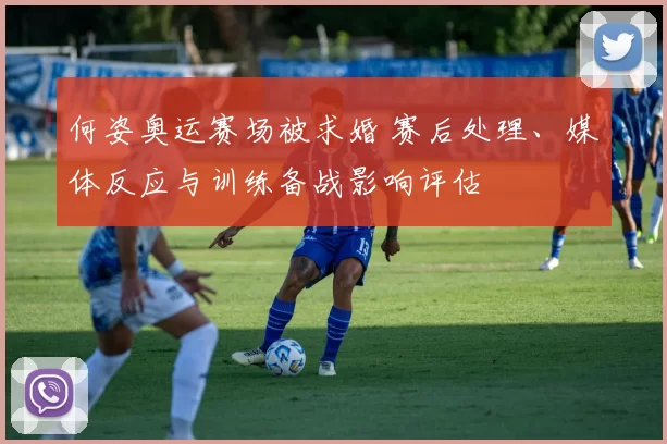 何姿奥运赛场被求婚 赛后处理、媒体反应与训练备战影响评估