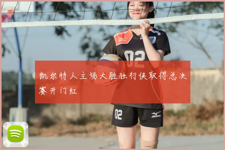 凯尔特人主场大胜独行侠取得总决赛开门红