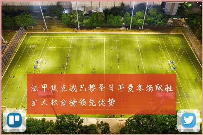 法甲焦点战巴黎圣日耳曼客场取胜扩大积分榜领先优势