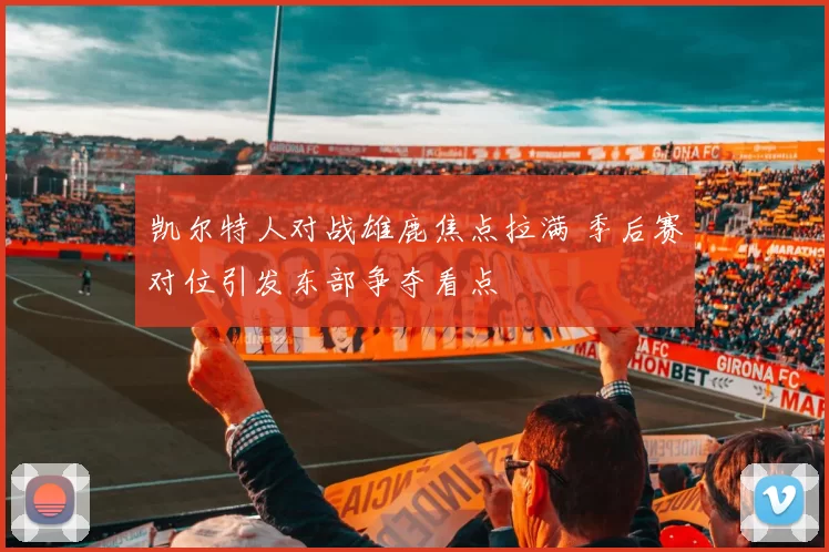 凯尔特人对战雄鹿焦点拉满 季后赛对位引发东部争夺看点