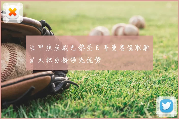 法甲焦点战巴黎圣日耳曼客场取胜扩大积分榜领先优势